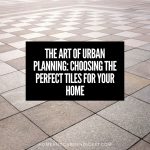 The Art of Urban Planning: Choosing the Perfect Tiles for Your Home